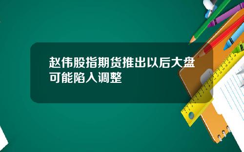 赵伟股指期货推出以后大盘可能陷入调整