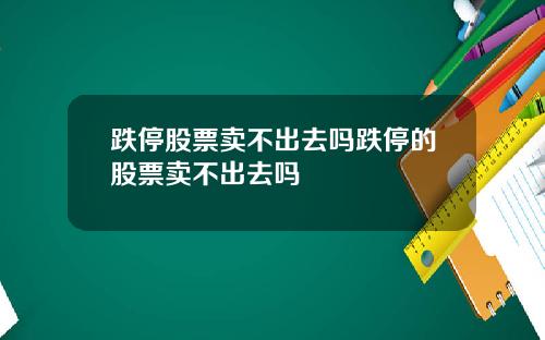 跌停股票卖不出去吗跌停的股票卖不出去吗