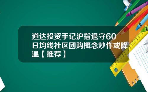 道达投资手记沪指退守60日均线社区团购概念炒作或降温【推荐】