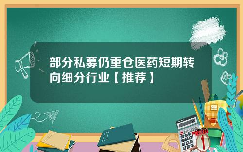 部分私募仍重仓医药短期转向细分行业【推荐】