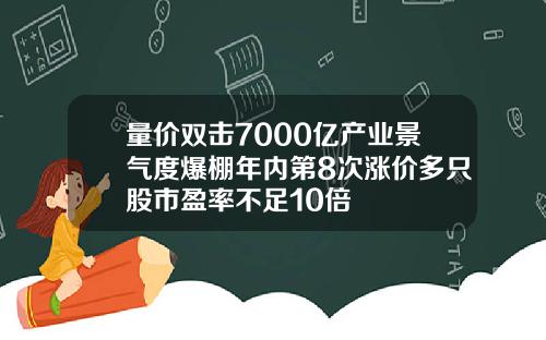 量价双击7000亿产业景气度爆棚年内第8次涨价多只股市盈率不足10倍