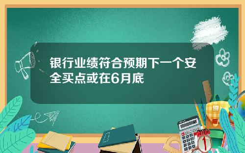 银行业绩符合预期下一个安全买点或在6月底