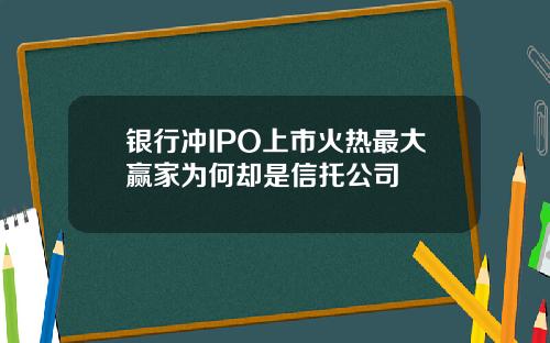 银行冲IPO上市火热最大赢家为何却是信托公司