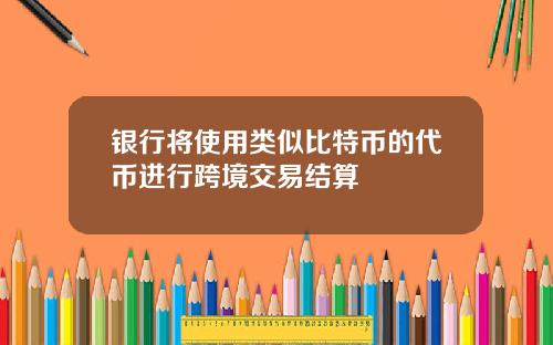 银行将使用类似比特币的代币进行跨境交易结算