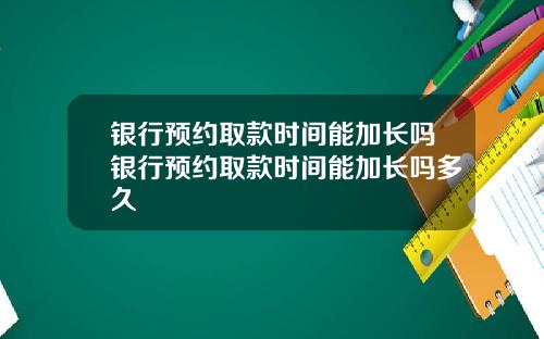 银行预约取款时间能加长吗银行预约取款时间能加长吗多久