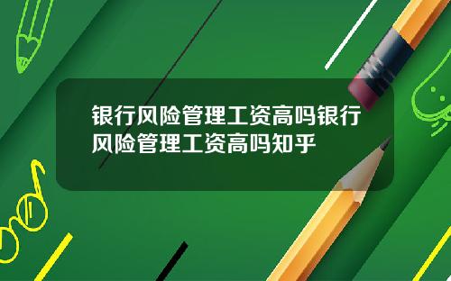 银行风险管理工资高吗银行风险管理工资高吗知乎