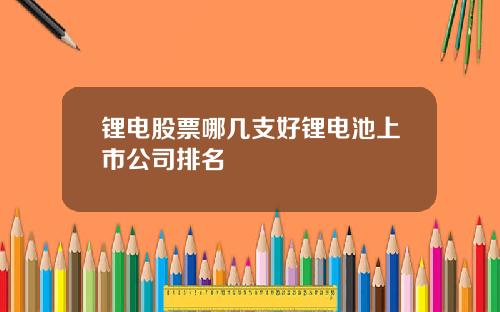 锂电股票哪几支好锂电池上市公司排名