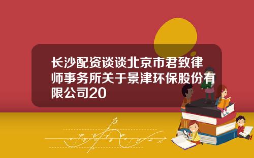 长沙配资谈谈北京市君致律师事务所关于景津环保股份有限公司20