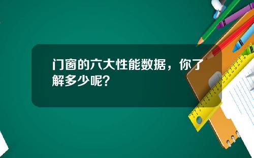 门窗的六大性能数据，你了解多少呢？