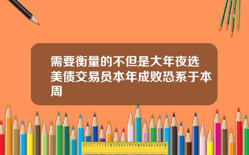 需要衡量的不但是大年夜选美债交易员本年成败恐系于本周