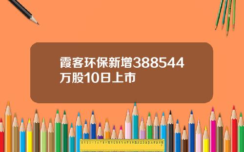 霞客环保新增388544万股10日上市