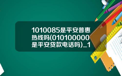 1010085是平安普惠热线吗(010100000是平安贷款电话吗)_1