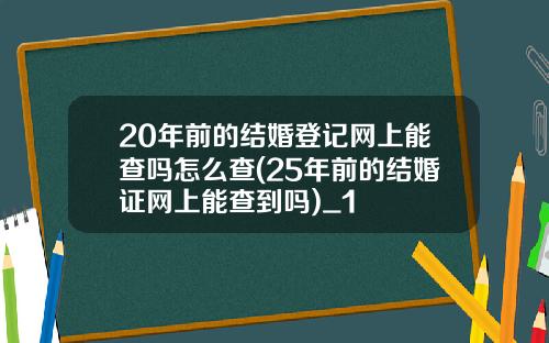 20年前的结婚登记网上能查吗怎么查(25年前的结婚证网上能查到吗)_1