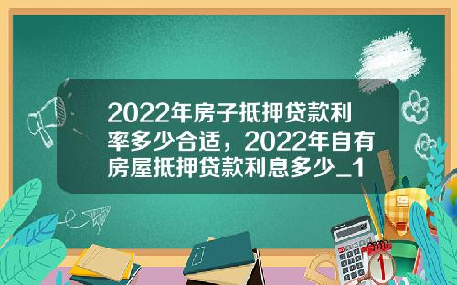 2022年房子抵押贷款利率多少合适，2022年自有房屋抵押贷款利息多少_1