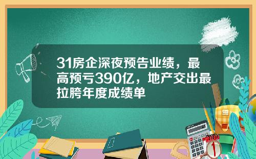 31房企深夜预告业绩，最高预亏390亿，地产交出最拉胯年度成绩单