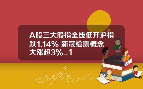 A股三大股指全线低开沪指跌1.14% 新冠检测概念大涨超3%_1