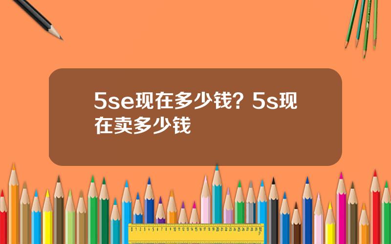 5se现在多少钱？5s现在卖多少钱