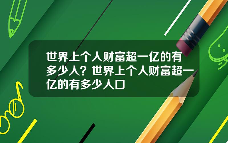 世界上个人财富超一亿的有多少人？世界上个人财富超一亿的有多少人口