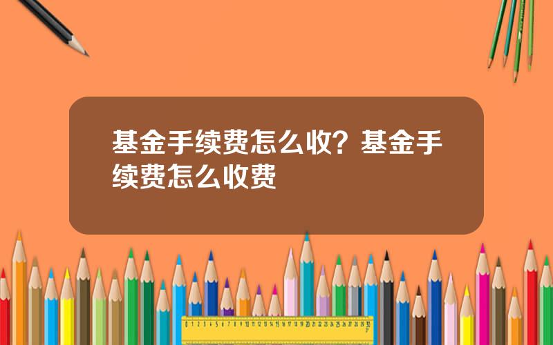 基金手续费怎么收？基金手续费怎么收费