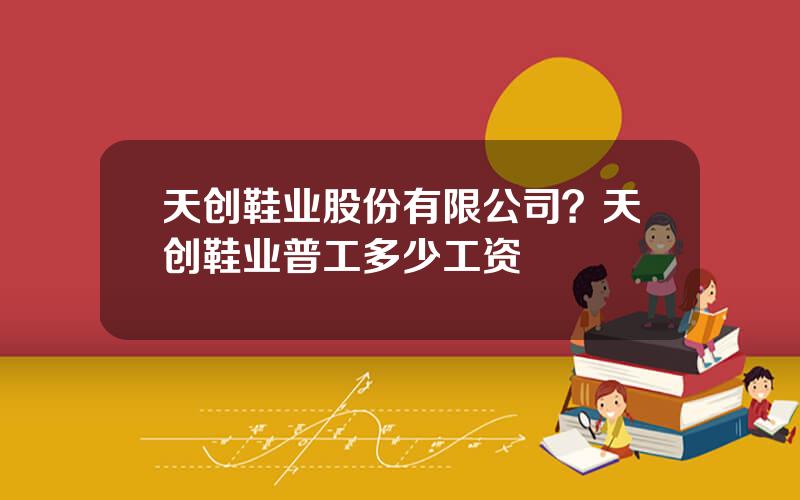 天创鞋业股份有限公司？天创鞋业普工多少工资