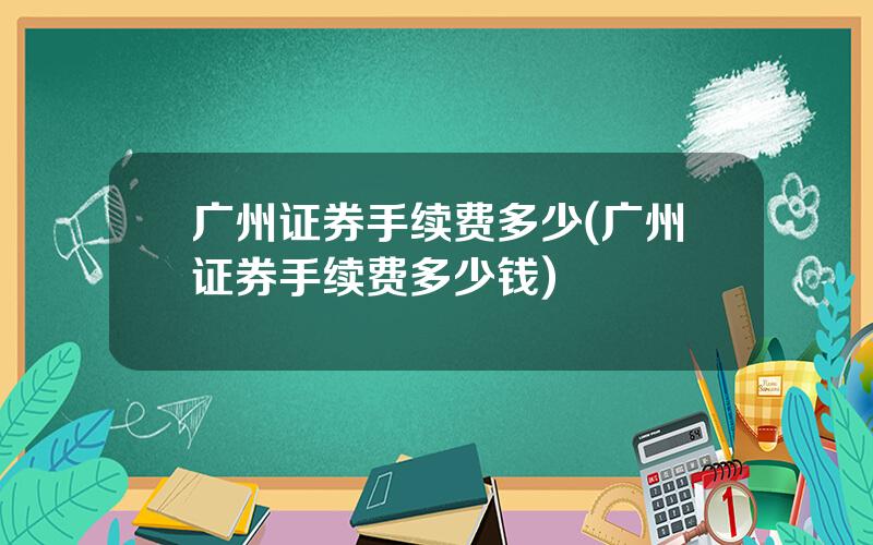 广州证券手续费多少(广州证券手续费多少钱)