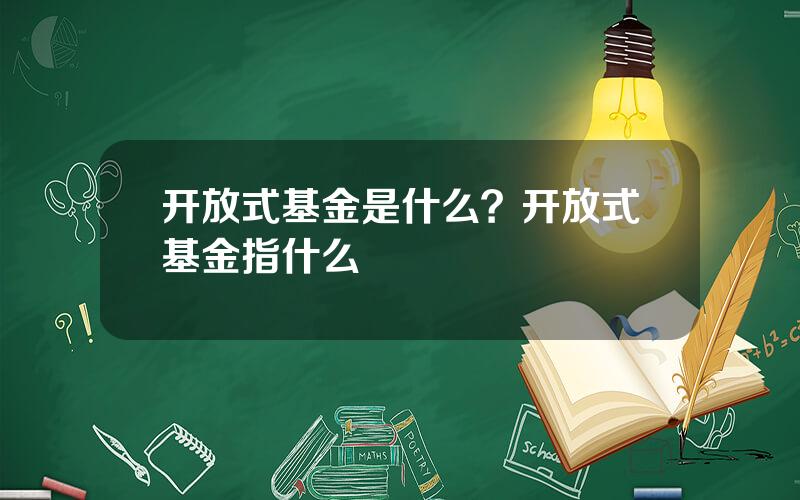 开放式基金是什么？开放式基金指什么