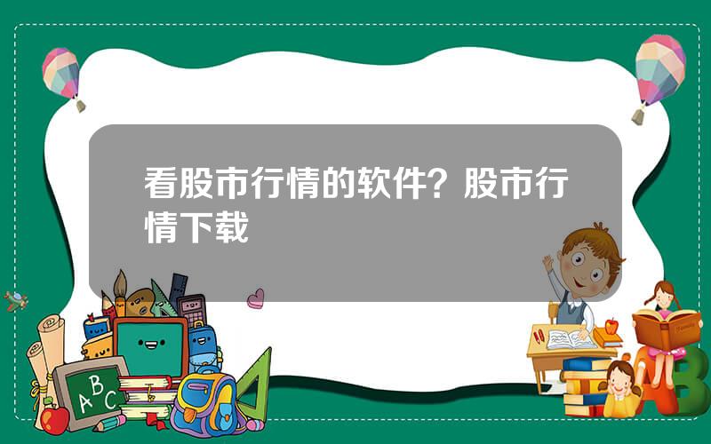 看股市行情的软件？股市行情下载