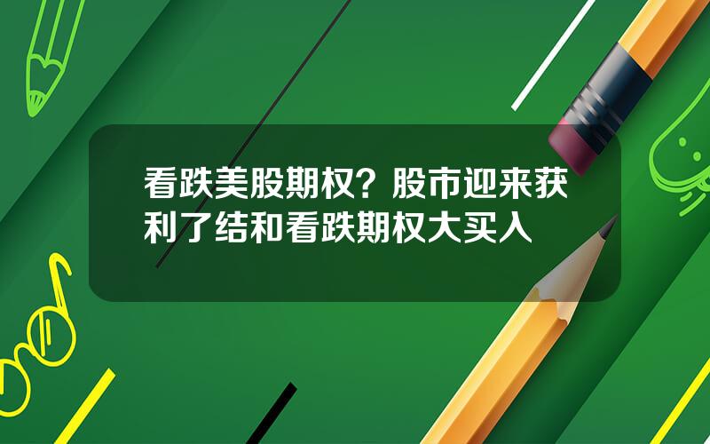 看跌美股期权？股市迎来获利了结和看跌期权大买入