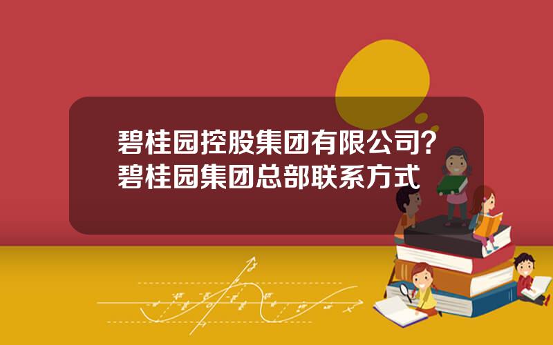 碧桂园控股集团有限公司？碧桂园集团总部联系方式