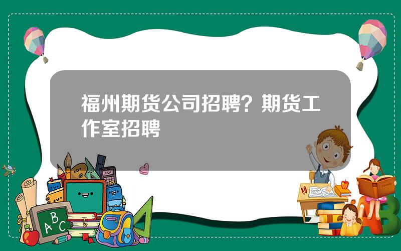 福州期货公司招聘？期货工作室招聘