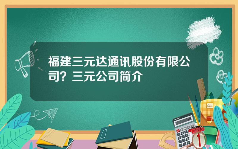 福建三元达通讯股份有限公司？三元公司简介