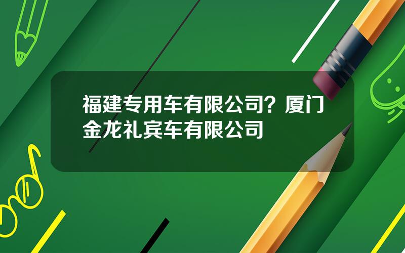 福建专用车有限公司？厦门金龙礼宾车有限公司