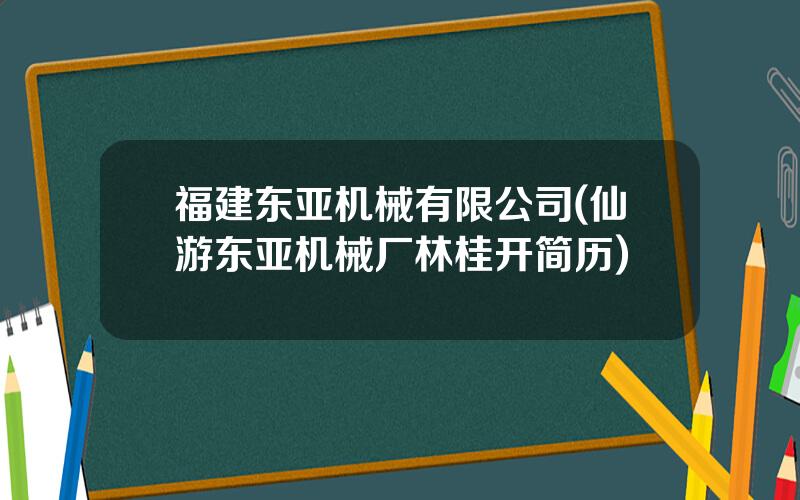 福建东亚机械有限公司(仙游东亚机械厂林桂开简历)