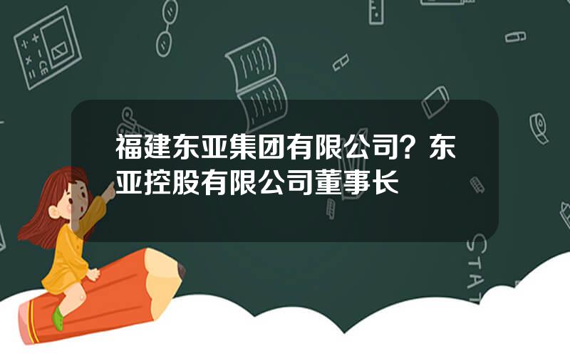 福建东亚集团有限公司？东亚控股有限公司董事长