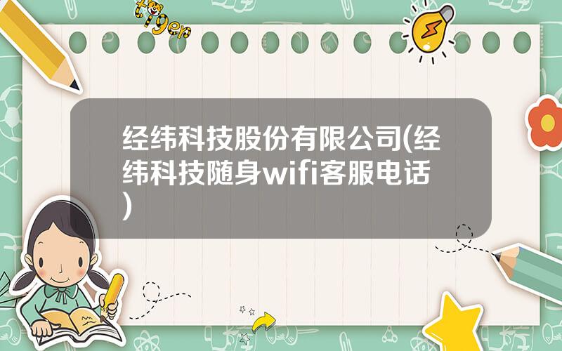 经纬科技股份有限公司(经纬科技随身wifi客服电话)