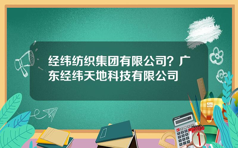 经纬纺织集团有限公司？广东经纬天地科技有限公司