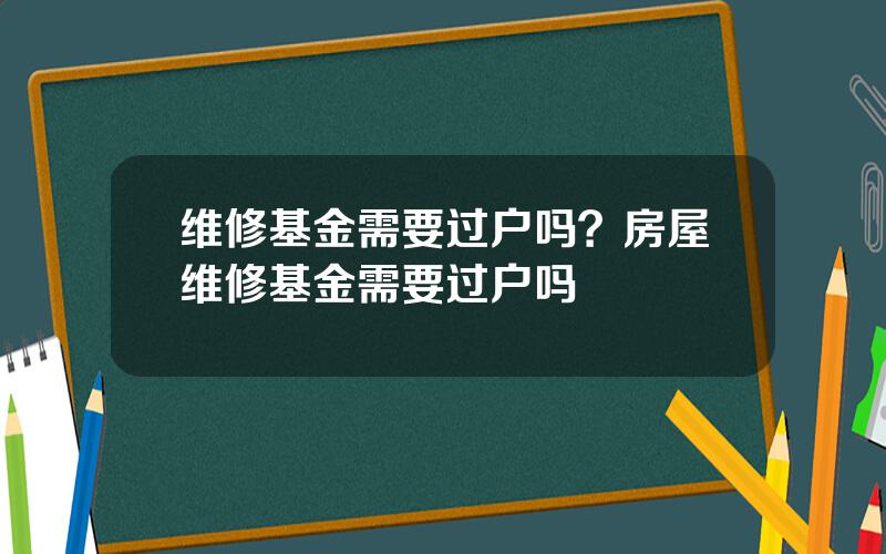 维修基金需要过户吗？房屋维修基金需要过户吗