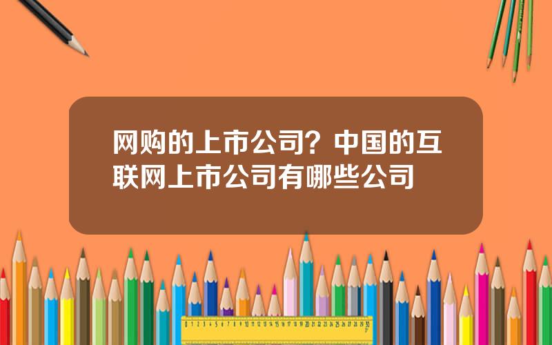 网购的上市公司？中国的互联网上市公司有哪些公司