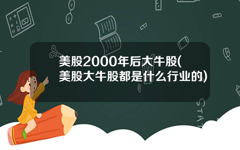 美股2000年后大牛股(美股大牛股都是什么行业的)