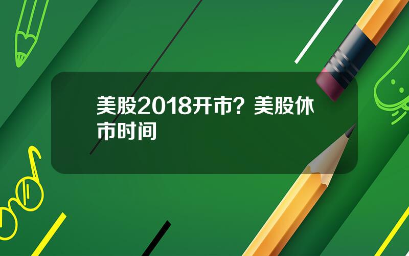 美股2018开市？美股休市时间