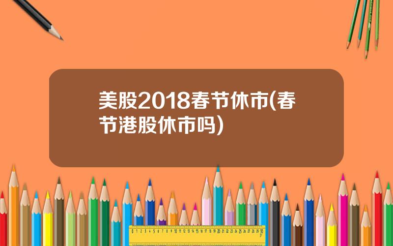 美股2018春节休市(春节港股休市吗)