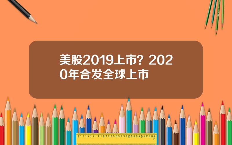 美股2019上市？2020年合发全球上市