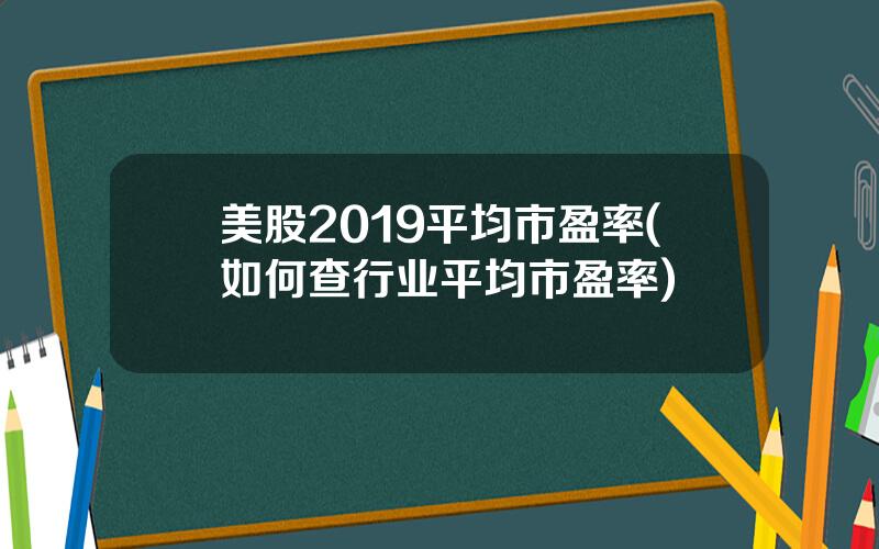 美股2019平均市盈率(如何查行业平均市盈率)