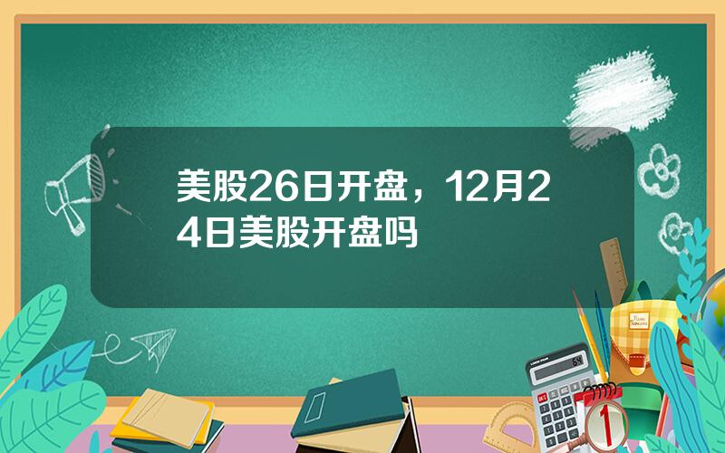 美股26日开盘，12月24日美股开盘吗