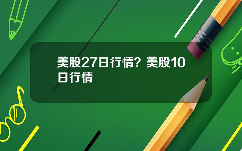 美股27日行情？美股10日行情