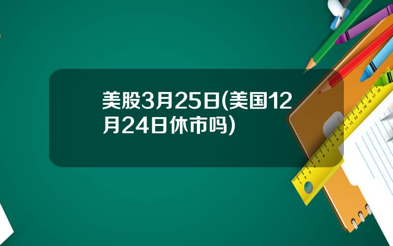 美股3月25日(美国12月24日休市吗)