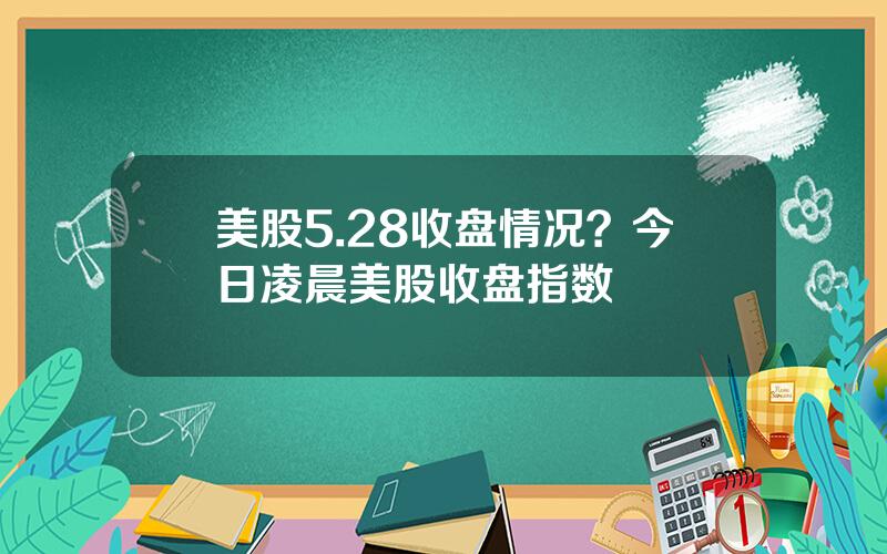 美股5.28收盘情况？今日凌晨美股收盘指数