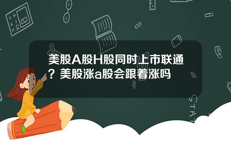 美股A股H股同时上市联通？美股涨a股会跟着涨吗