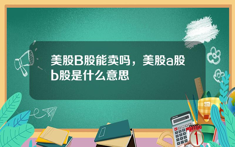 美股B股能卖吗，美股a股b股是什么意思