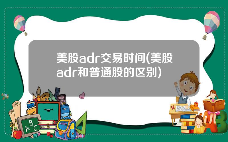 美股adr交易时间(美股adr和普通股的区别)